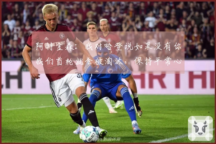 阿特金森：我对哈登说如果没有你我们首轮就会被淘汰，保持平常心即可