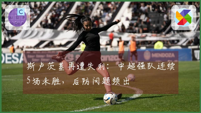 斯卢茨基再遭失利：中超强队连续5场未胜，后防问题频出