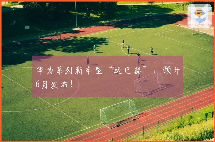 华为系列新车型“迈巴赫”，预计6月发布！